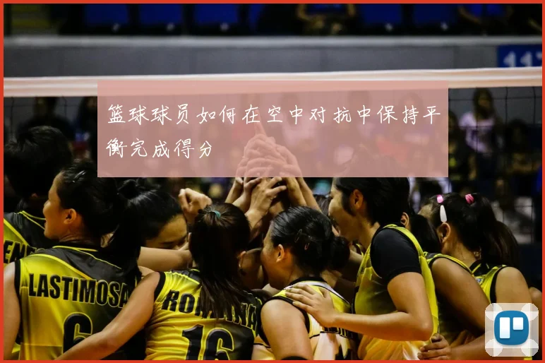 篮球球员如何在空中对抗中保持平衡完成得分