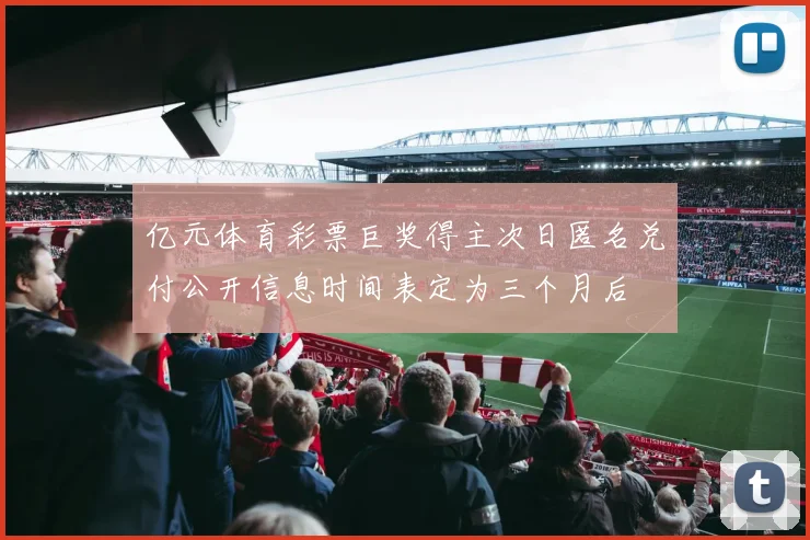 亿元体育彩票巨奖得主次日匿名兑付公开信息时间表定为三个月后