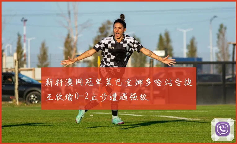 新科澳网冠军莱巴金娜多哈站告捷王欣瑜0-2止步遭遇强敌