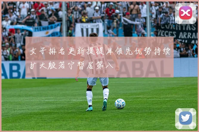 女子排名更新提提库领先优势持续扩大殷若宁暂居第八