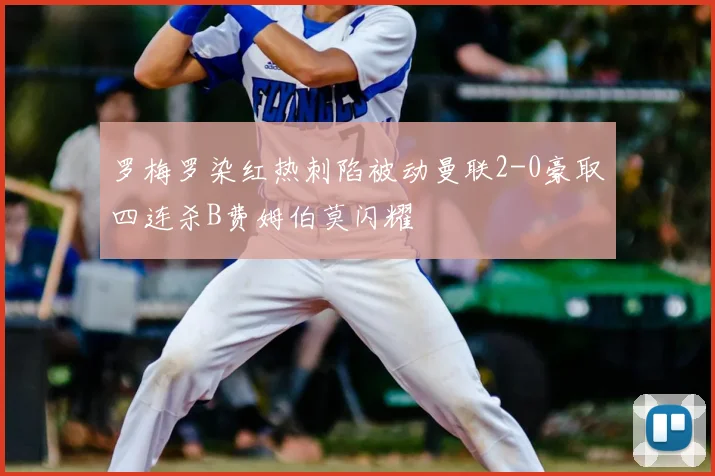 罗梅罗染红热刺陷被动曼联2-0豪取四连杀B费姆伯莫闪耀