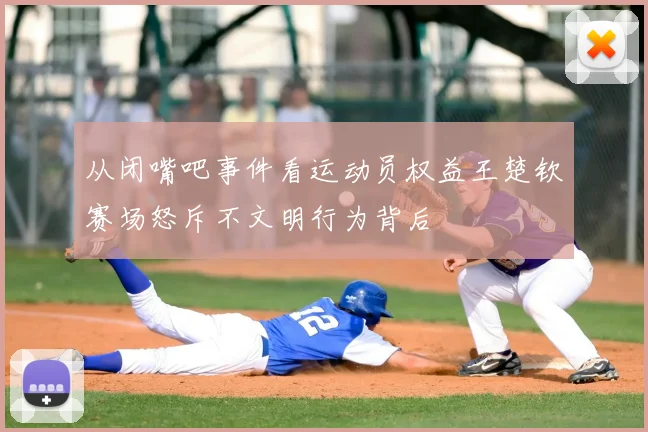 从闭嘴吧事件看运动员权益王楚钦赛场怒斥不文明行为背后