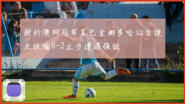 新科澳网冠军莱巴金娜多哈站告捷王欣瑜0-2止步遭遇强敌