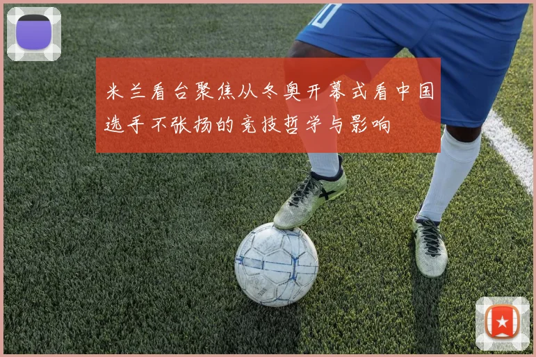 米兰看台聚焦从冬奥开幕式看中国选手不张扬的竞技哲学与影响