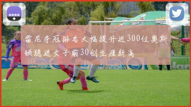 雷尼夺冠排名大幅提升近300位奥斯顿稳进女子前30创生涯新高