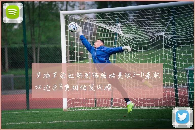 罗梅罗染红热刺陷被动曼联2-0豪取四连杀B费姆伯莫闪耀