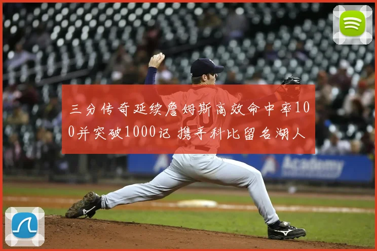 三分传奇延续詹姆斯高效命中率100并突破1000记 携手科比留名湖人队史