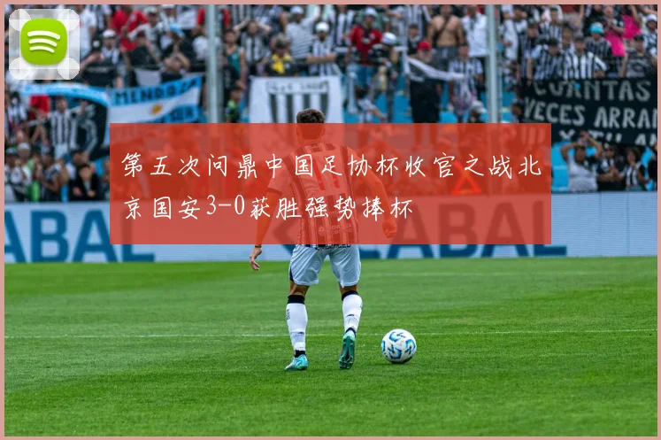 第五次问鼎中国足协杯收官之战北京国安3-0获胜强势捧杯