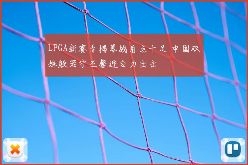 LPGA新赛季揭幕战看点十足 中国双姝殷若宁王馨迎合力出击