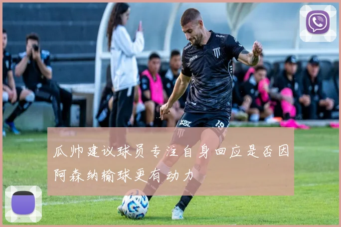 瓜帅建议球员专注自身回应是否因阿森纳输球更有动力