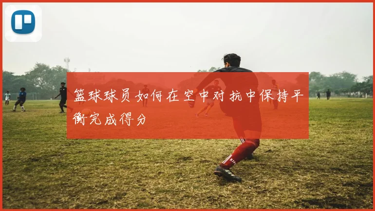 篮球球员如何在空中对抗中保持平衡完成得分