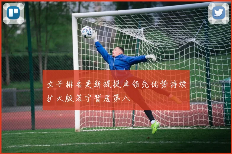 女子排名更新提提库领先优势持续扩大殷若宁暂居第八