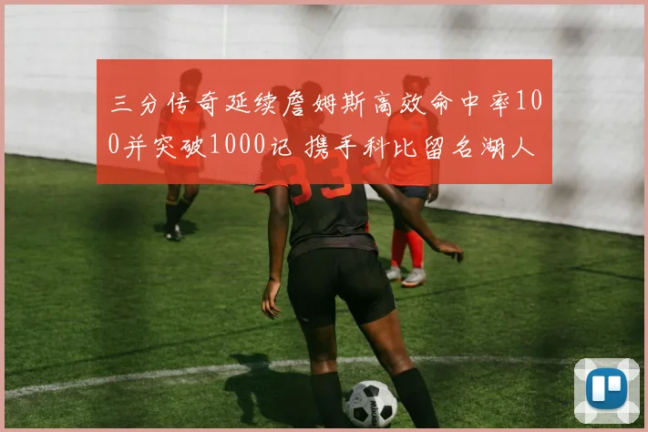 三分传奇延续詹姆斯高效命中率100并突破1000记 携手科比留名湖人队史