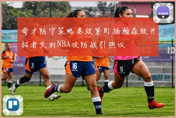 奇才防守策略奏效紧盯杨瀚森致开拓者失利NBA攻防战引热议