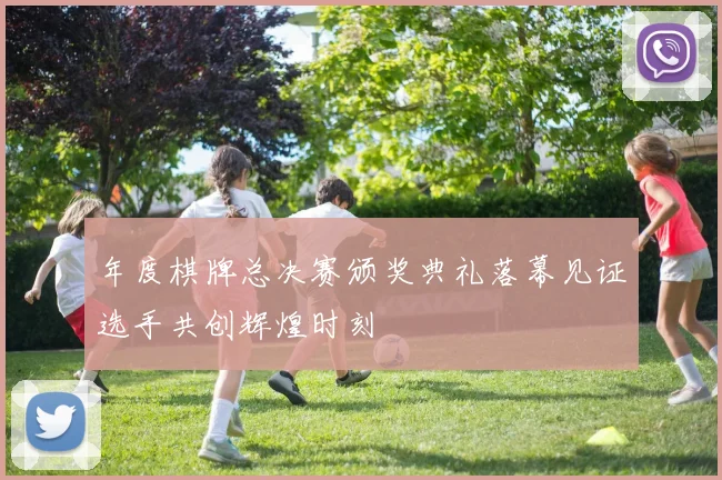 年度棋牌总决赛颁奖典礼落幕见证选手共创辉煌时刻