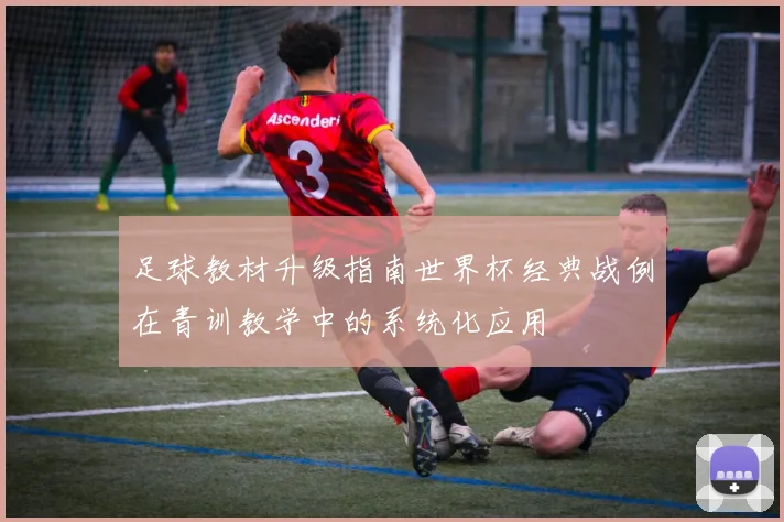 足球教材升级指南世界杯经典战例在青训教学中的系统化应用