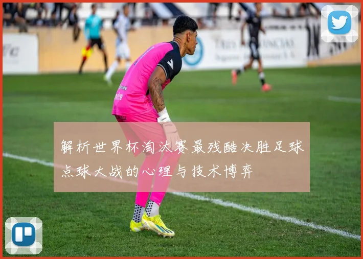 解析世界杯淘汰赛最残酷决胜足球点球大战的心理与技术博弈