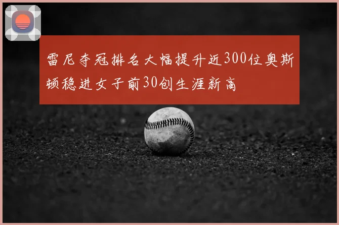 雷尼夺冠排名大幅提升近300位奥斯顿稳进女子前30创生涯新高