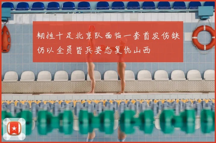 韧性十足北京队面临一套首发伤缺仍以全员皆兵姿态复仇山西